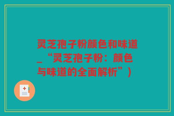 灵芝孢子粉颜色和味道_“灵芝孢子粉：颜色与味道的全面解析”)