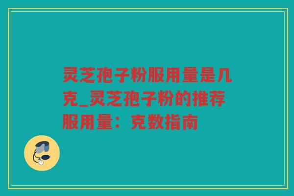 灵芝孢子粉服用量是几克_灵芝孢子粉的推荐服用量：克数指南