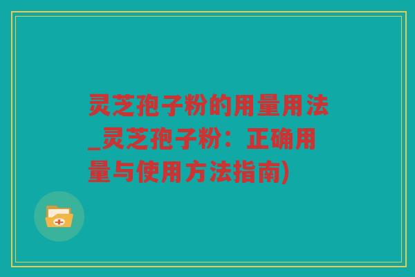 灵芝孢子粉的用量用法_灵芝孢子粉：正确用量与使用方法指南)