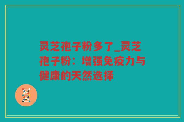 灵芝孢子粉多了_灵芝孢子粉：增强免疫力与健康的天然选择