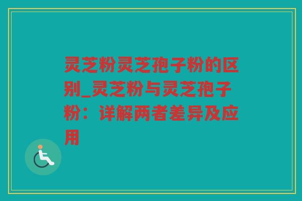 灵芝粉灵芝孢子粉的区别_灵芝粉与灵芝孢子粉：详解两者差异及应用