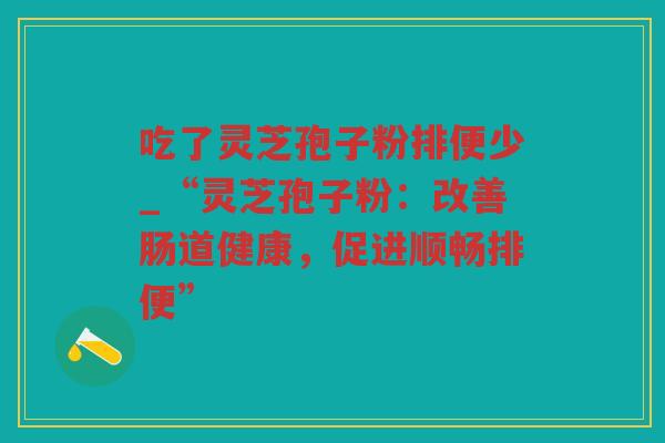 吃了灵芝孢子粉排便少_“灵芝孢子粉：改善肠道健康，促进顺畅排便”