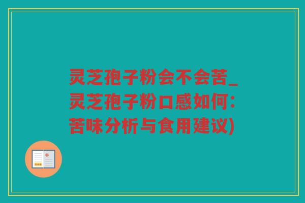 灵芝孢子粉会不会苦_灵芝孢子粉口感如何：苦味分析与食用建议)