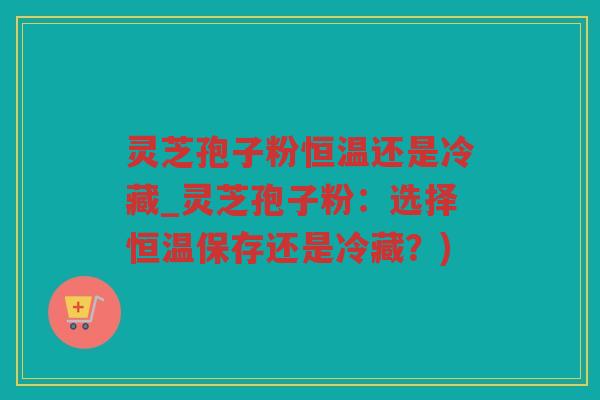 灵芝孢子粉恒温还是冷藏_灵芝孢子粉：选择恒温保存还是冷藏？)