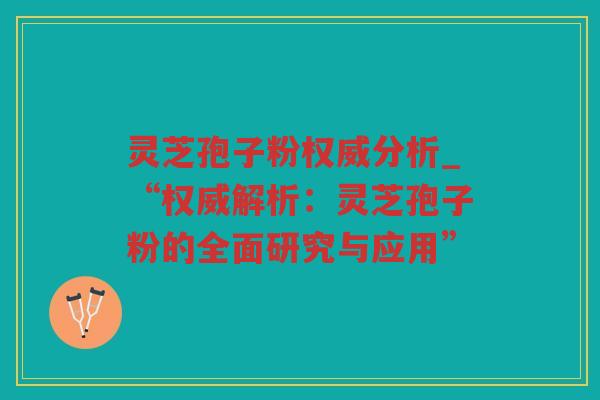 灵芝孢子粉权威分析_“权威解析：灵芝孢子粉的全面研究与应用”