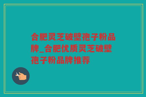 合肥灵芝破壁孢子粉品牌_合肥优质灵芝破壁孢子粉品牌推荐