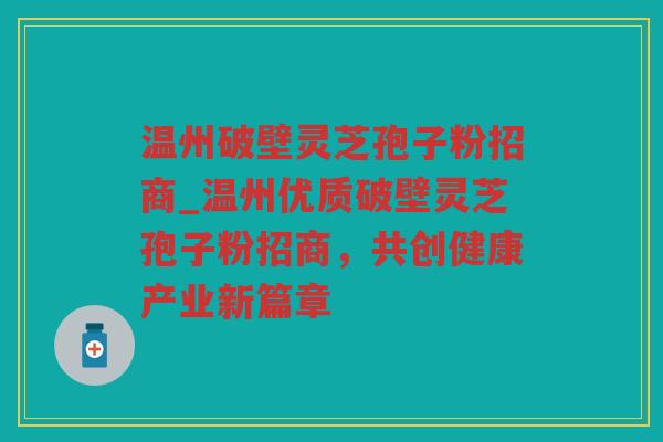 温州破壁灵芝孢子粉招商_温州优质破壁灵芝孢子粉招商，共创健康产业新篇章