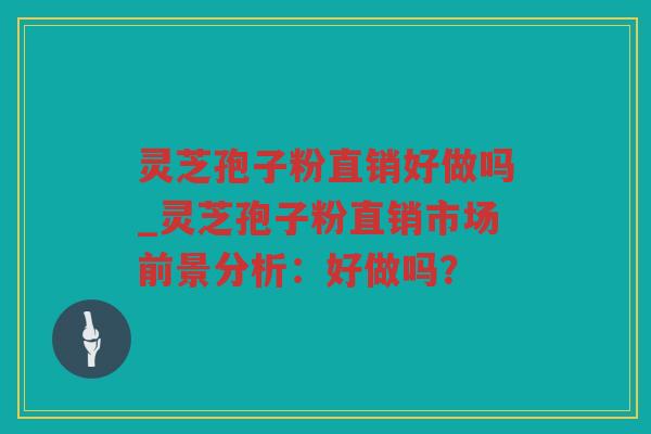灵芝孢子粉直销好做吗_灵芝孢子粉直销市场前景分析:好做吗? 灵芝孢子粉直销好做吗_灵芝孢子粉直销市场前景分析:好做吗?