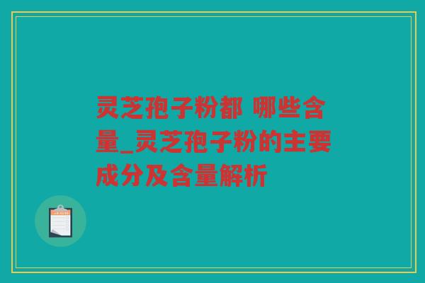 灵芝孢子粉都 哪些含量_灵芝孢子粉的主要成分及含量解析