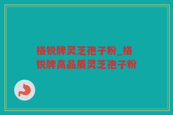 格锐牌灵芝孢子粉_格锐牌高品质灵芝孢子粉
