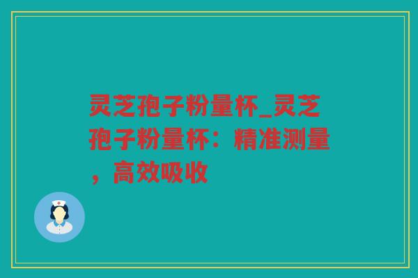 灵芝孢子粉量杯_灵芝孢子粉量杯:精准测量,高效吸收 灵芝孢子粉量杯_灵芝孢子粉量杯:精准测量,高效吸收