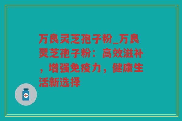 万良灵芝孢子粉_万良灵芝孢子粉：高效滋补，增强免疫力，健康生活新选择