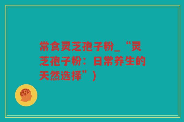 常食灵芝孢子粉_“灵芝孢子粉：日常养生的天然选择”)