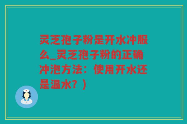 灵芝孢子粉是开水冲服么_灵芝孢子粉的正确冲泡方法:使用开水还是温水?) 灵芝孢子粉是开水冲服么_灵芝孢子粉的正确冲泡方法:使用开水还是温水?)