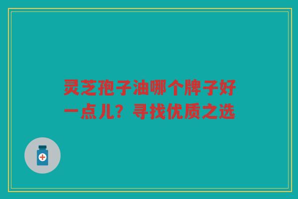 灵芝孢子油哪个牌子好一点儿？寻找优质之选