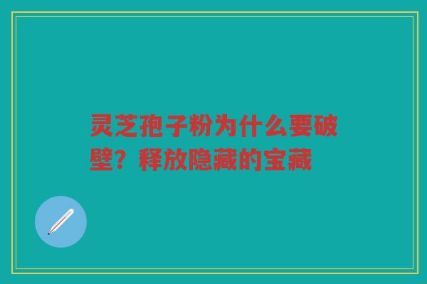 灵芝孢子粉为什么要破壁？释放隐藏的宝藏