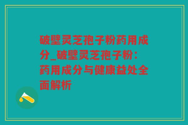破壁灵芝孢子粉药用成分_破壁灵芝孢子粉：药用成分与健康益处全面解析
