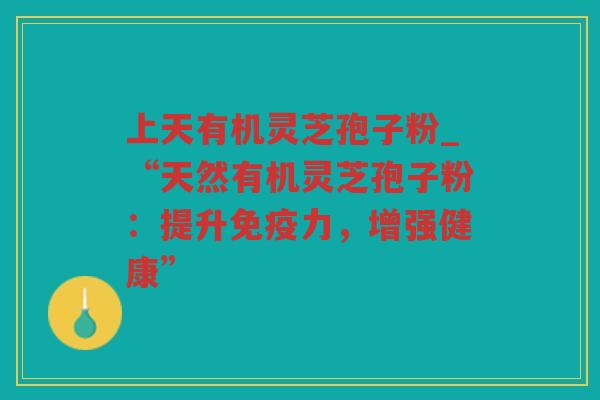 上天有机灵芝孢子粉_“天然有机灵芝孢子粉：提升免疫力，增强健康”