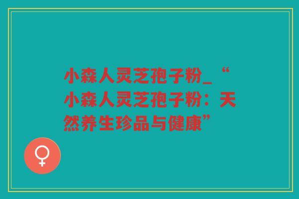 小森人灵芝孢子粉_“小森人灵芝孢子粉：天然养生珍品与健康”