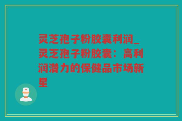 灵芝孢子粉胶囊利润_灵芝孢子粉胶囊：高利润潜力的保健品市场新星