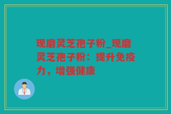 现磨灵芝孢子粉_现磨灵芝孢子粉：提升免疫力，增强健康