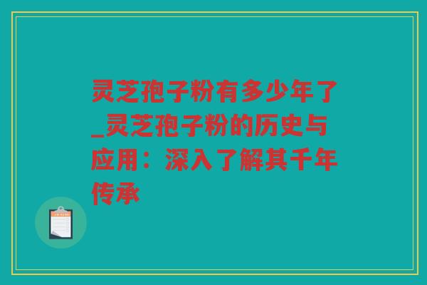 灵芝孢子粉有多少年了_灵芝孢子粉的历史与应用：深入了解其千年传承