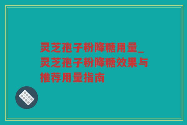 灵芝孢子粉降糖用量_灵芝孢子粉降糖效果与推荐用量指南