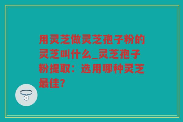 用灵芝做灵芝孢子粉的灵芝叫什么_灵芝孢子粉提取：选用哪种灵芝佳？