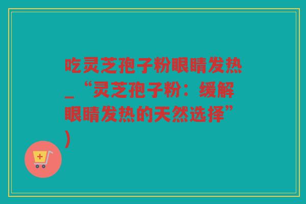 吃灵芝孢子粉眼睛发热_“灵芝孢子粉：缓解眼睛发热的天然选择”)