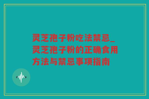 灵芝孢子粉吃法禁忌_灵芝孢子粉的正确食用方法与禁忌事项指南 灵芝孢子粉吃法禁忌_灵芝孢子粉的正确食用方法与禁忌事项指南
