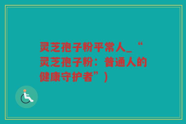 灵芝孢子粉平常人_“灵芝孢子粉：普通人的健康守护者”)