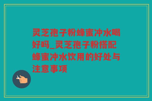 灵芝孢子粉蜂蜜冲水喝好吗_灵芝孢子粉搭配蜂蜜冲水饮用的好处与注意事项