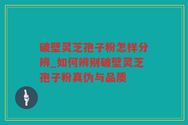 破壁灵芝孢子粉怎样分辨_如何辨别破壁灵芝孢子粉真伪与品质