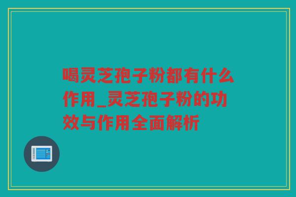 喝灵芝孢子粉都有什么作用_灵芝孢子粉的功效与作用全面解析