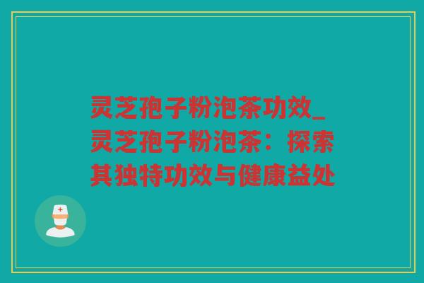 灵芝孢子粉泡茶功效_灵芝孢子粉泡茶:探索其独特功效与健康益处 灵芝孢子粉泡茶功效_灵芝孢子粉泡茶:探索其独特功效与健康益处