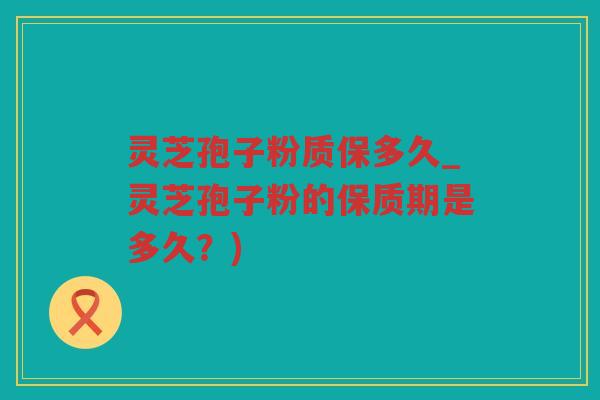 灵芝孢子粉质保多久_灵芝孢子粉的保质期是多久？)