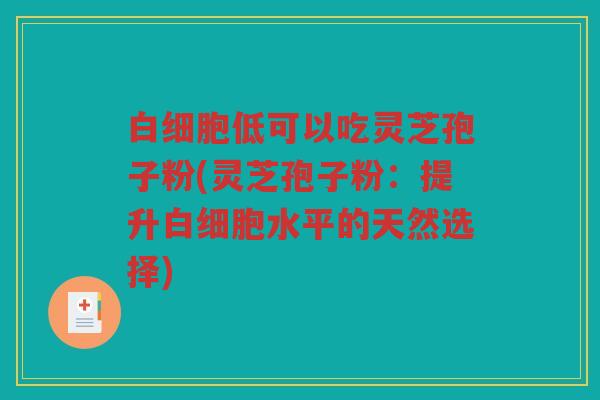 低可以吃灵芝孢子粉(灵芝孢子粉:提升水平的天然选择) 低可以吃灵芝孢子粉(灵芝孢子粉:提升水平的天然选择)