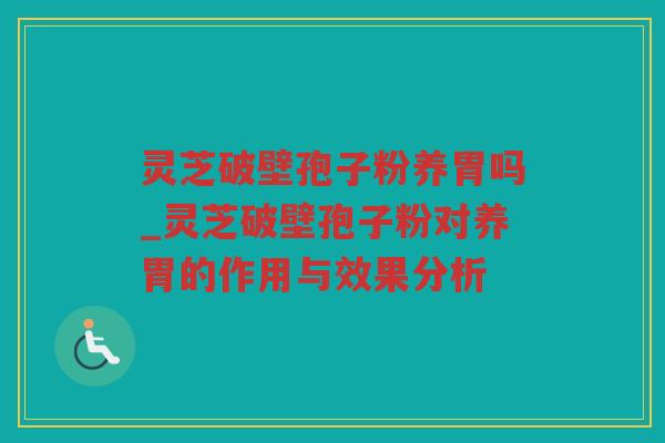 灵芝破壁孢子粉养胃吗_灵芝破壁孢子粉对养胃的作用与效果分析