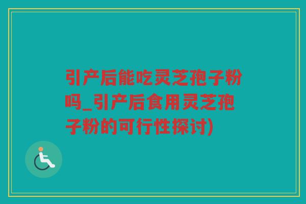 引产后能吃灵芝孢子粉吗_引产后食用灵芝孢子粉的可行性探讨)