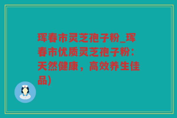 珲春市灵芝孢子粉_珲春市优质灵芝孢子粉：天然健康，高效养生佳品)