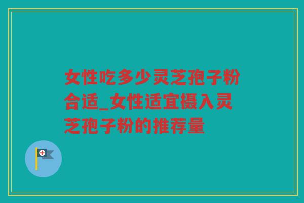 女性吃多少灵芝孢子粉合适_女性适宜摄入灵芝孢子粉的推荐量