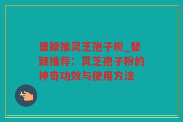 瞿颖推灵芝孢子粉_瞿颖推荐:灵芝孢子粉的神奇功效与使用方法 瞿颖推灵芝孢子粉_瞿颖推荐:灵芝孢子粉的神奇功效与使用方法
