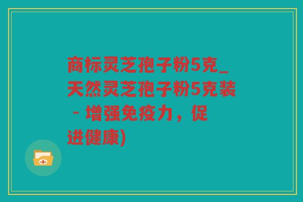 商标灵芝孢子粉5克_天然灵芝孢子粉5克装 - 增强免疫力,促进健康) 商标灵芝孢子粉5克_天然灵芝孢子粉5克装 - 增强免疫力,促进健康)