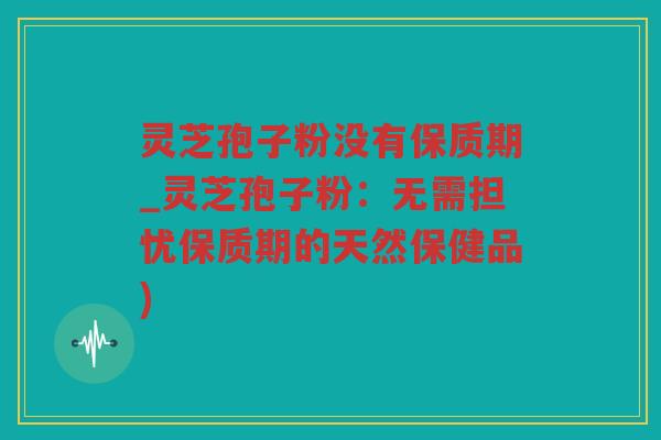 灵芝孢子粉没有保质期_灵芝孢子粉：无需担忧保质期的天然保健品)