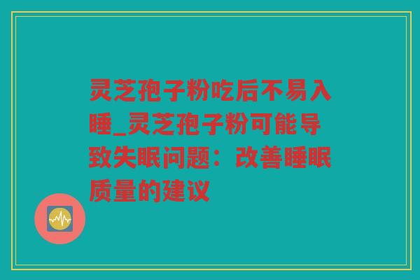 灵芝孢子粉吃后不易入睡_灵芝孢子粉可能导致问题:改善质量的建议 灵芝孢子粉吃后不易入睡_灵芝孢子粉可能导致问题:改善质量的建议