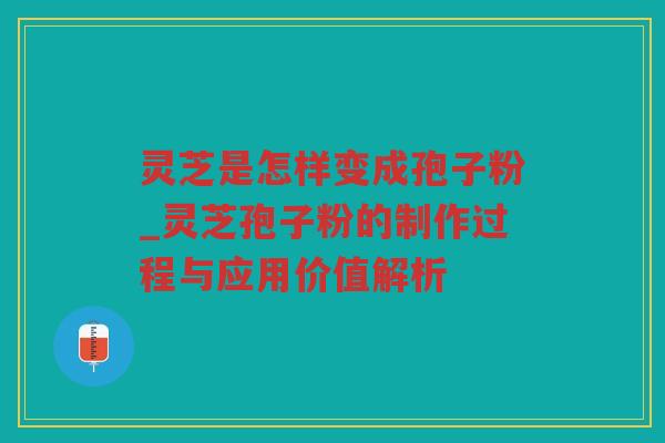 灵芝是怎样变成孢子粉_灵芝孢子粉的制作过程与应用价值解析 灵芝是怎样变成孢子粉_灵芝孢子粉的制作过程与应用价值解析