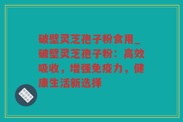 破壁灵芝孢子粉食用_破壁灵芝孢子粉：高效吸收，增强免疫力，健康生活新选择