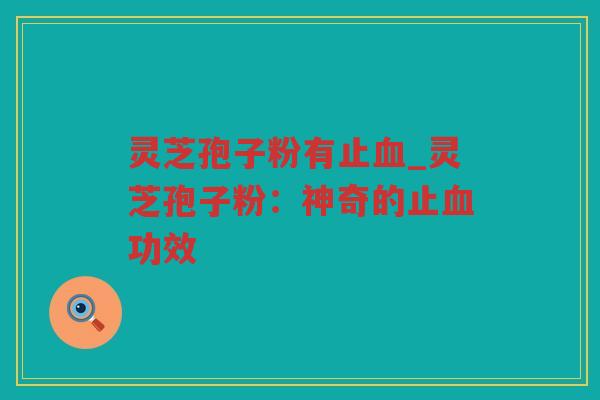 灵芝孢子粉有止_灵芝孢子粉：神奇的止功效
