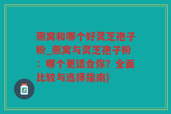 燕窝和哪个好灵芝孢子粉_燕窝与灵芝孢子粉:哪个更适合你?全面比较与选择指南) 燕窝和哪个好灵芝孢子粉_燕窝与灵芝孢子粉:哪个更适合你?全面比较与选择指南)