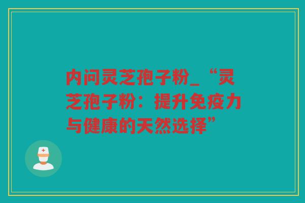 内问灵芝孢子粉_“灵芝孢子粉:提升免疫力与健康的天然选择” 内问灵芝孢子粉_“灵芝孢子粉:提升免疫力与健康的天然选择”
